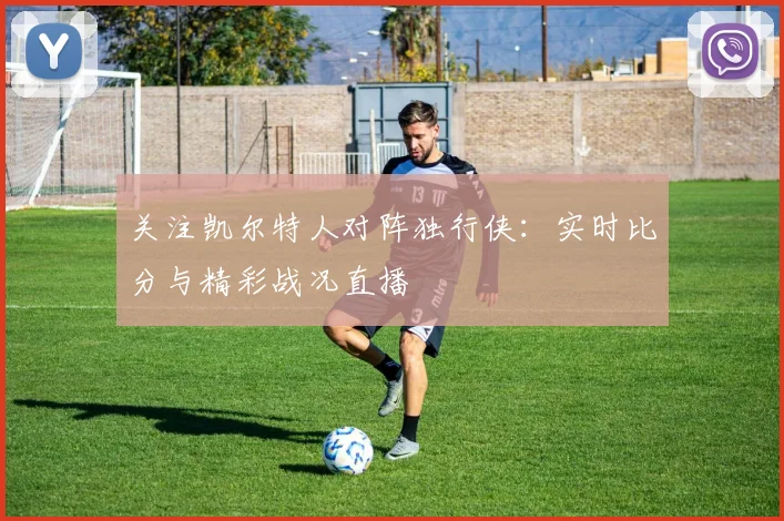 关注凯尔特人对阵独行侠:实时比分与精彩战况直播