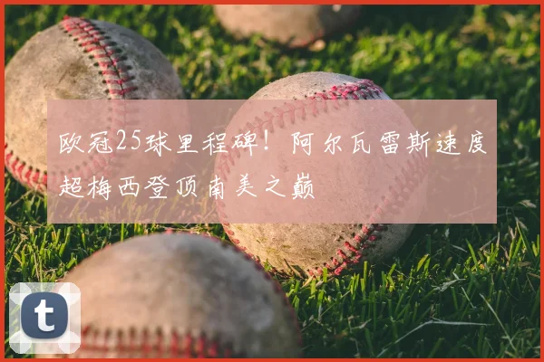 欧冠25球里程碑!阿尔瓦雷斯速度超梅西登顶南美之巅