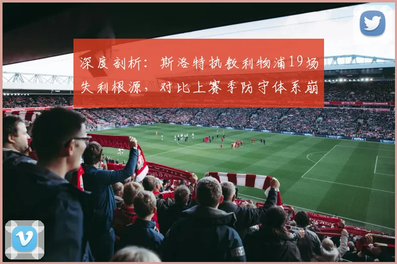 深度剖析:斯洛特执教利物浦19场失利根源,对比上赛季防守体系崩盘原因