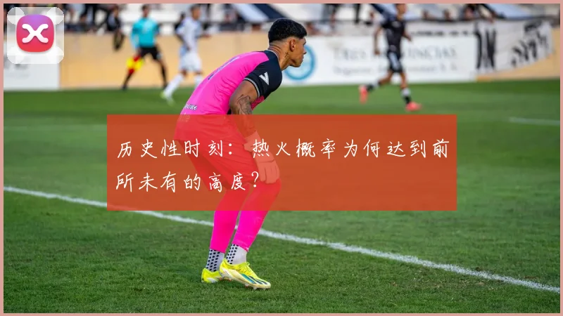 历史性时刻:热火概率为何达到前所未有的高度?
