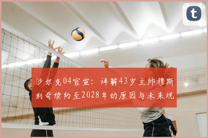 沙尔克04官宣:详解43岁主帅穆斯利奇续约至2028年的原因与未来规划