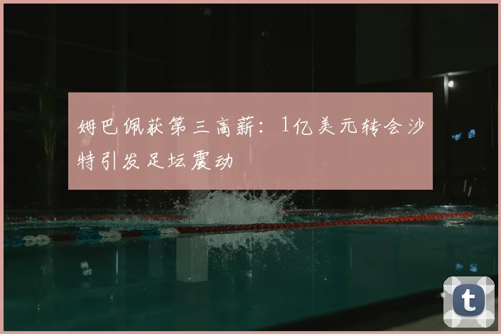 姆巴佩获第三高薪：1亿美元转会沙特引发足坛震动
