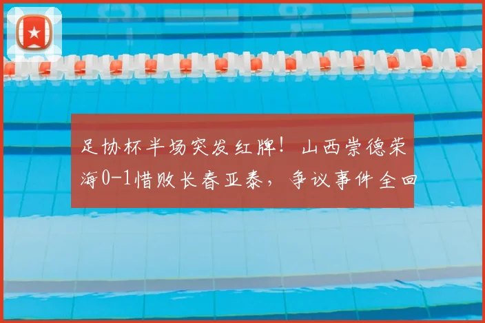 足协杯半场突发红牌!山西崇德荣海0-1惜败长春亚泰,争议事件全回顾
