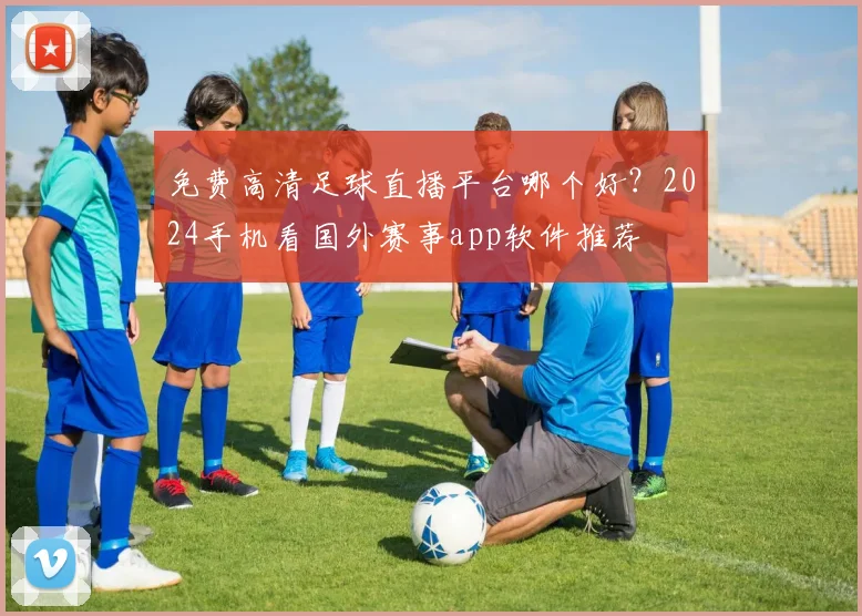 免费高清足球直播平台哪个好?2024手机看国外赛事app软件推荐