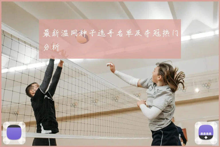 最新温网种子选手名单及夺冠热门分析