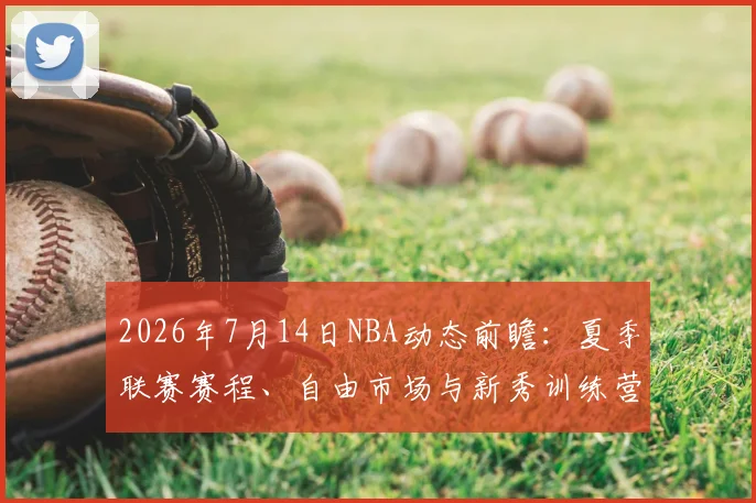 2026年7月14日NBA动态前瞻:夏季联赛赛程、自由市场与新秀训练营最新消息汇总