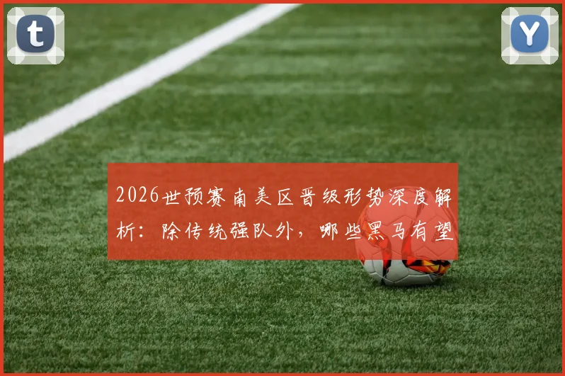 2026世预赛南美区晋级形势深度解析：除传统强队外，哪些黑马有望突围？