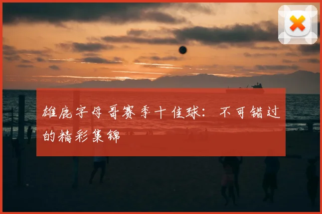 雄鹿字母哥赛季十佳球:不可错过的精彩集锦