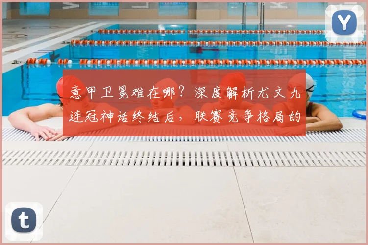 意甲卫冕难在哪?深度解析尤文九连冠神话终结后,联赛竞争格局的三大变化