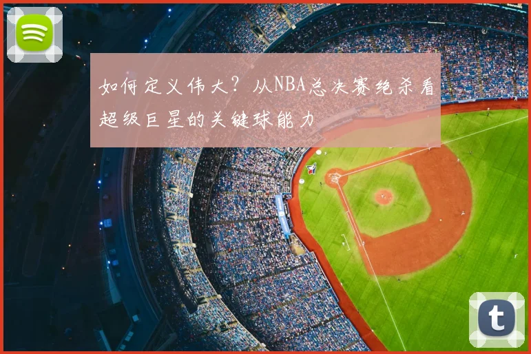 如何定义伟大？从NBA总决赛绝杀看超级巨星的关键球能力