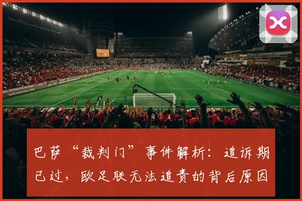 巴萨“裁判门”事件解析：追诉期已过，欧足联无法追责的背后原因与深远影响
