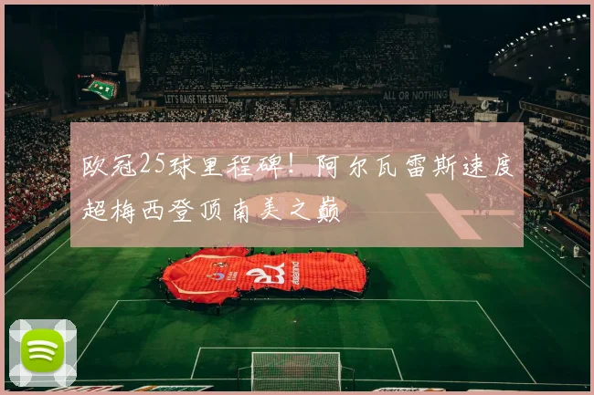 欧冠25球里程碑！阿尔瓦雷斯速度超梅西登顶南美之巅