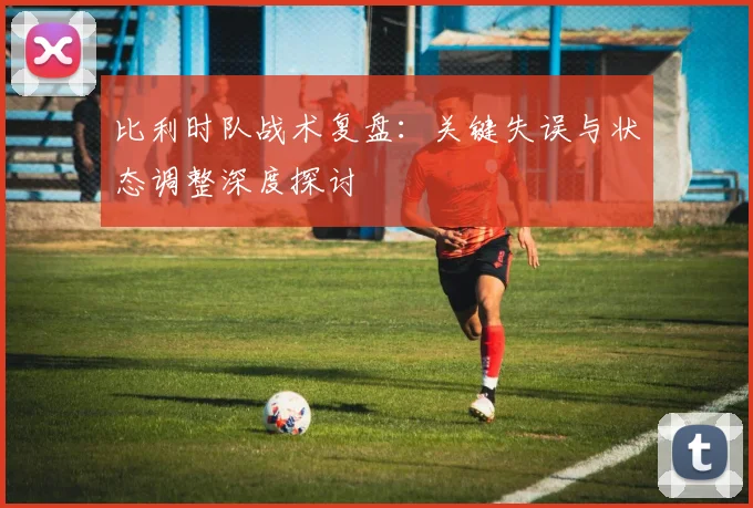 比利时队战术复盘:关键失误与状态调整深度探讨