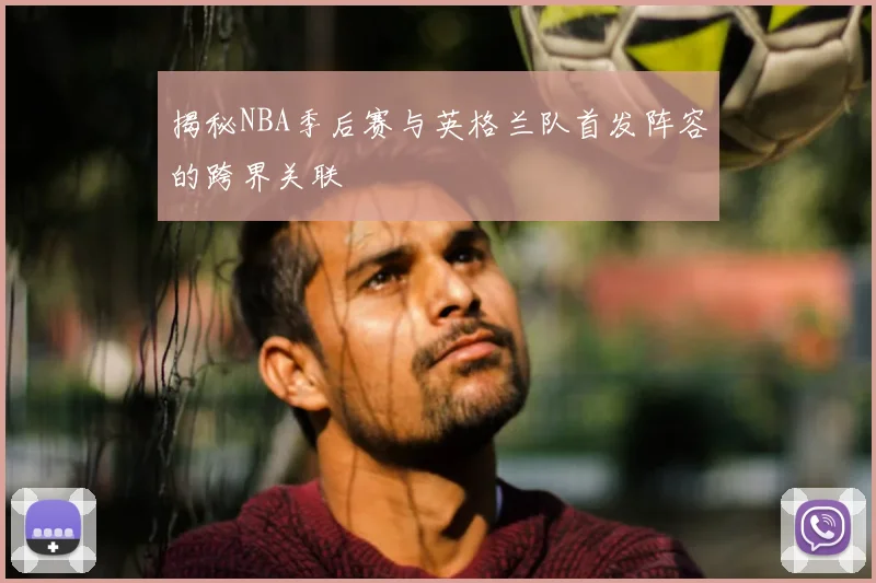 揭秘NBA季后赛与英格兰队首发阵容的跨界关联