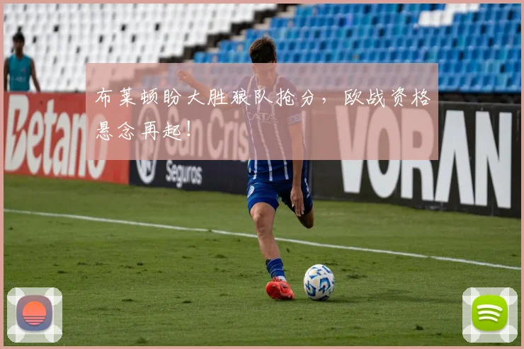 布莱顿盼大胜狼队抢分,欧战资格悬念再起!