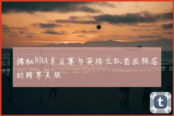 揭秘NBA季后赛与英格兰队首发阵容的跨界关联