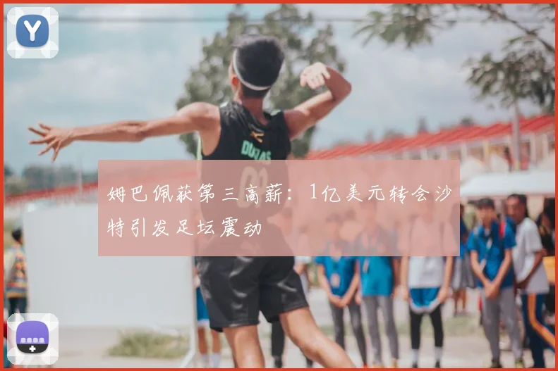 姆巴佩获第三高薪:1亿美元转会沙特引发足坛震动